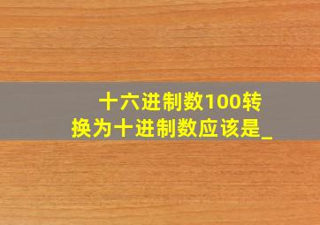 十六进制数100转换为十进制数应该是_