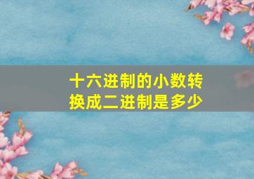 十六进制的小数转换成二进制是多少