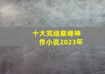 十大完结巅峰神作小说2023年