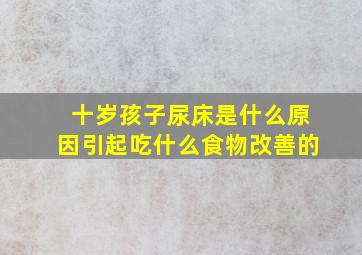 十岁孩子尿床是什么原因引起吃什么食物改善的