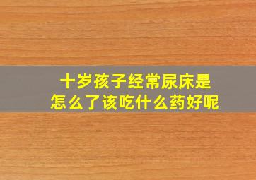 十岁孩子经常尿床是怎么了该吃什么药好呢