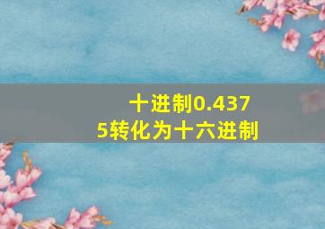 十进制0.4375转化为十六进制