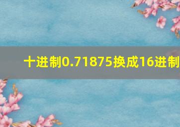 十进制0.71875换成16进制