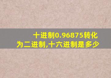 十进制0.96875转化为二进制,十六进制是多少