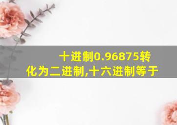 十进制0.96875转化为二进制,十六进制等于