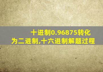 十进制0.96875转化为二进制,十六进制解题过程