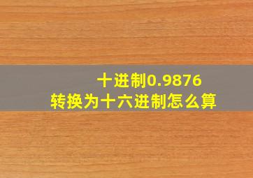 十进制0.9876转换为十六进制怎么算