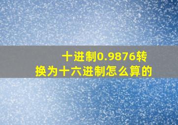 十进制0.9876转换为十六进制怎么算的