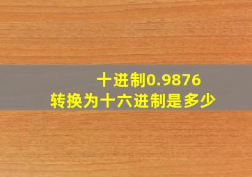 十进制0.9876转换为十六进制是多少