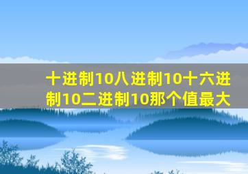 十进制10八进制10十六进制10二进制10那个值最大