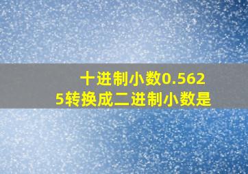 十进制小数0.5625转换成二进制小数是