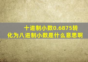 十进制小数0.6875转化为八进制小数是什么意思啊