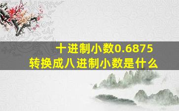 十进制小数0.6875转换成八进制小数是什么