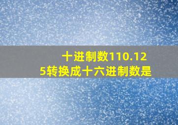 十进制数110.125转换成十六进制数是