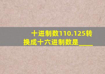 十进制数110.125转换成十六进制数是____