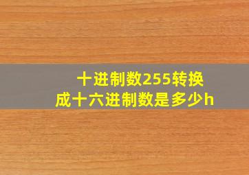 十进制数255转换成十六进制数是多少h