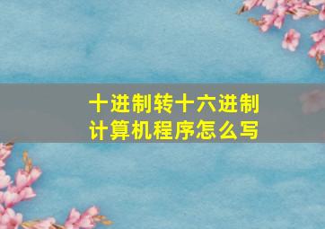 十进制转十六进制计算机程序怎么写