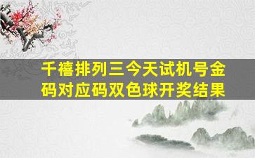 千禧排列三今天试机号金码对应码双色球开奖结果