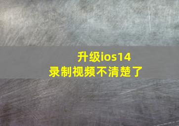 升级ios14录制视频不清楚了