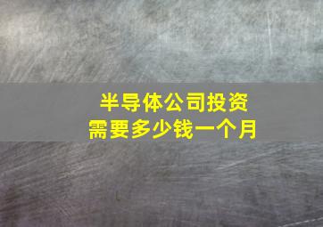 半导体公司投资需要多少钱一个月