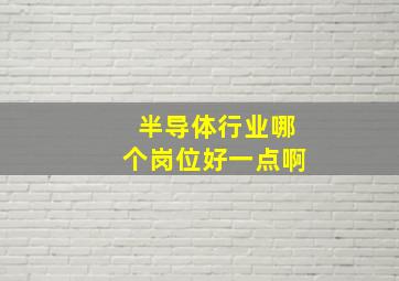 半导体行业哪个岗位好一点啊