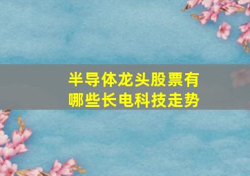 半导体龙头股票有哪些长电科技走势