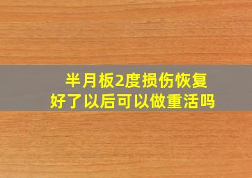 半月板2度损伤恢复好了以后可以做重活吗