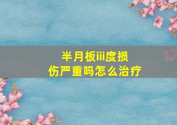 半月板iii度损伤严重吗怎么治疗