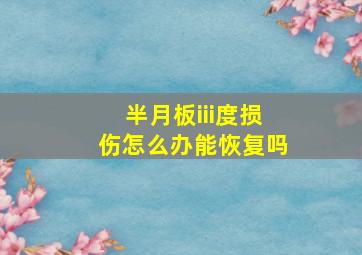 半月板iii度损伤怎么办能恢复吗