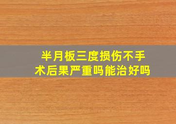 半月板三度损伤不手术后果严重吗能治好吗