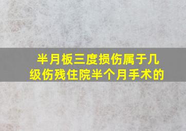 半月板三度损伤属于几级伤残住院半个月手术的