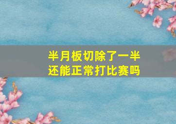 半月板切除了一半还能正常打比赛吗