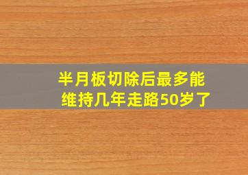 半月板切除后最多能维持几年走路50岁了