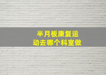 半月板康复运动去哪个科室做