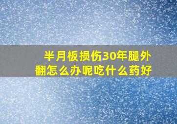 半月板损伤30年腿外翻怎么办呢吃什么药好