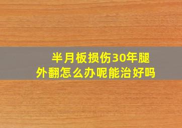 半月板损伤30年腿外翻怎么办呢能治好吗