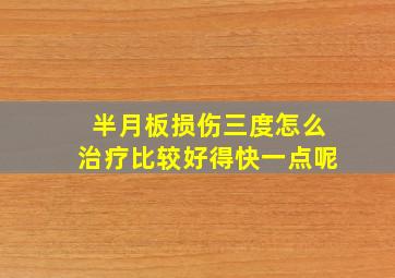 半月板损伤三度怎么治疗比较好得快一点呢