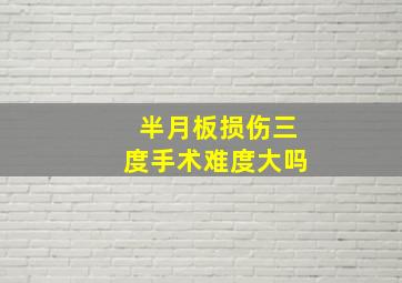 半月板损伤三度手术难度大吗