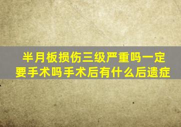 半月板损伤三级严重吗一定要手术吗手术后有什么后遗症