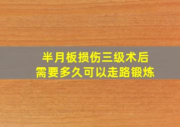 半月板损伤三级术后需要多久可以走路锻炼