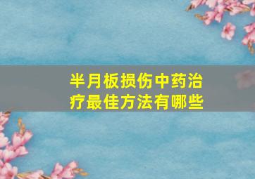 半月板损伤中药治疗最佳方法有哪些