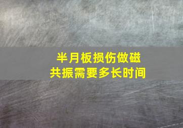 半月板损伤做磁共振需要多长时间