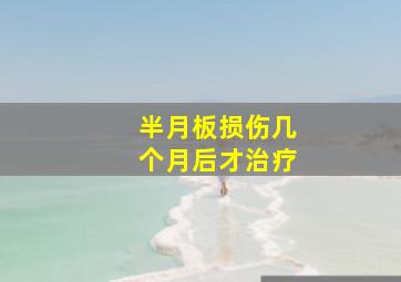 半月板损伤几个月后才治疗