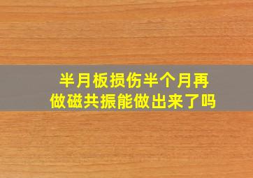 半月板损伤半个月再做磁共振能做出来了吗