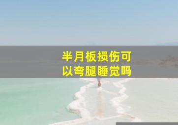 半月板损伤可以弯腿睡觉吗