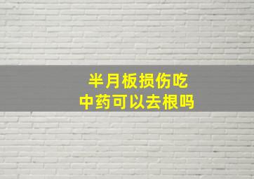 半月板损伤吃中药可以去根吗