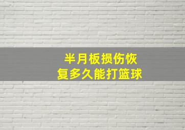 半月板损伤恢复多久能打篮球