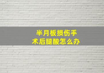 半月板损伤手术后腿酸怎么办