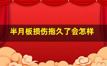 半月板损伤拖久了会怎样