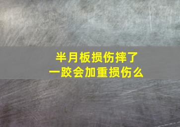 半月板损伤摔了一跤会加重损伤么